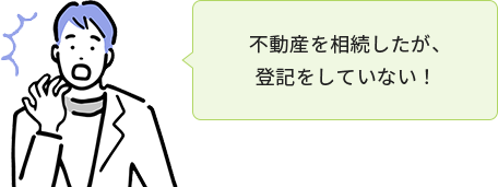 不動産を相続したが、 登記をしていない！