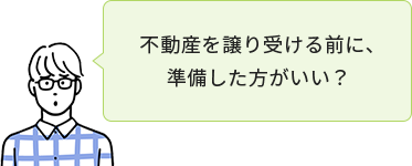 不動産を譲り受ける前に、準備した方がいい？