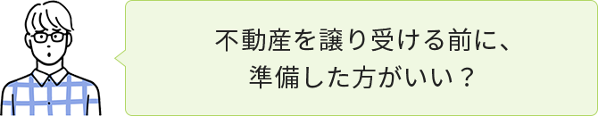 不動産を譲り受ける前に、準備した方がいい？